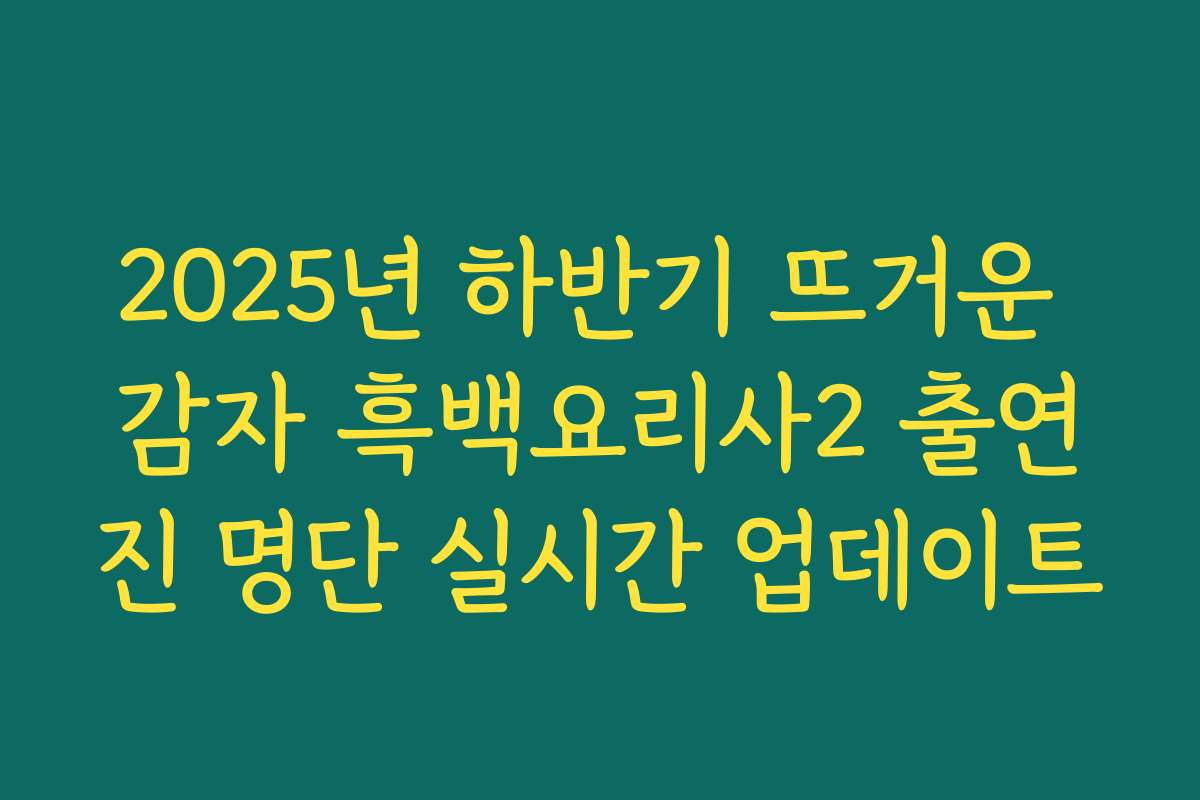 2025년 하반기 뜨거운 감자 흑백요리사2 출연진 명단 실시간 업데이트