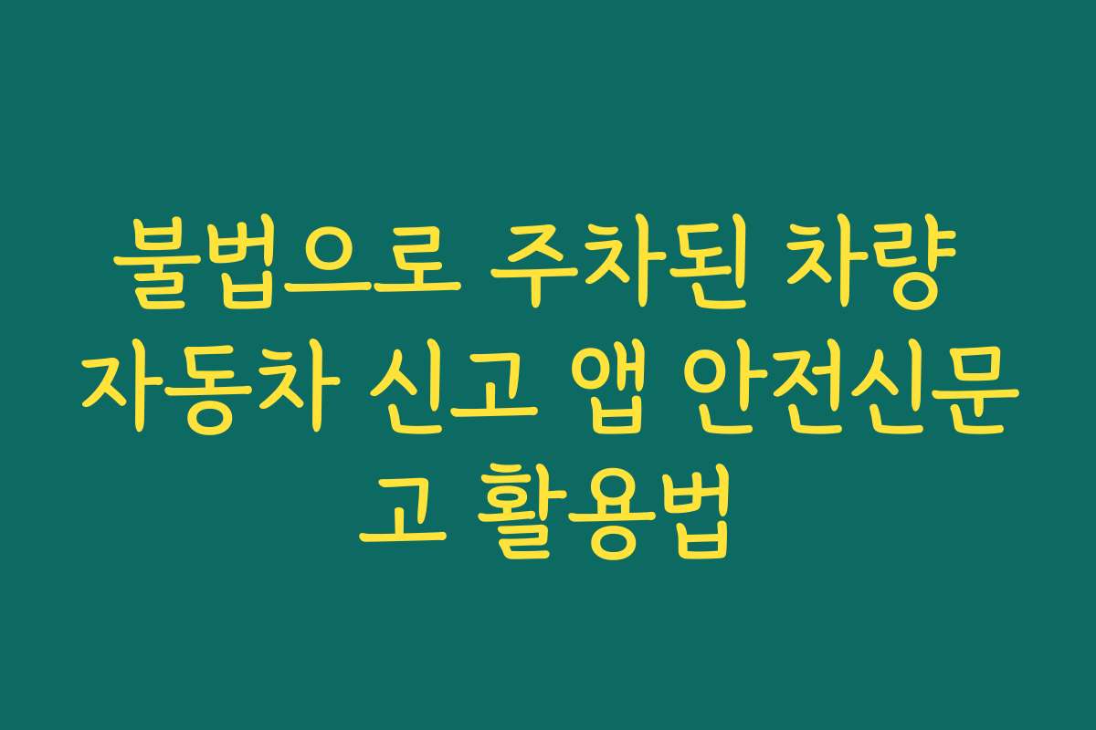 불법으로 주차된 차량 자동차 신고 앱 안전신문고 활용법