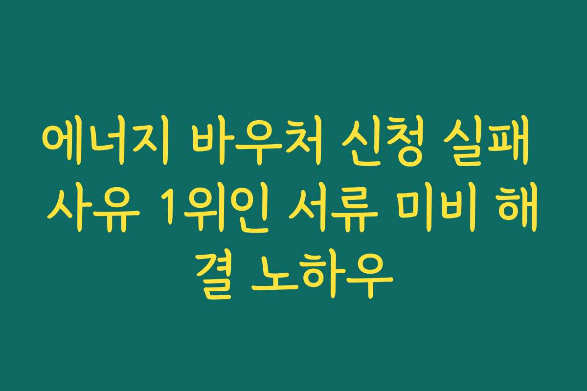 에너지 바우처 신청 실패 사유 1위인 서류 미비 해결 노하우