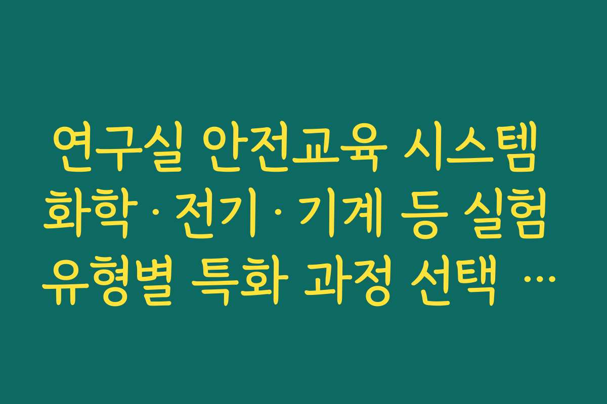 연구실 안전교육 시스템 화학·전기·기계 등 실험 유형별 특화 과정 선택 요령
