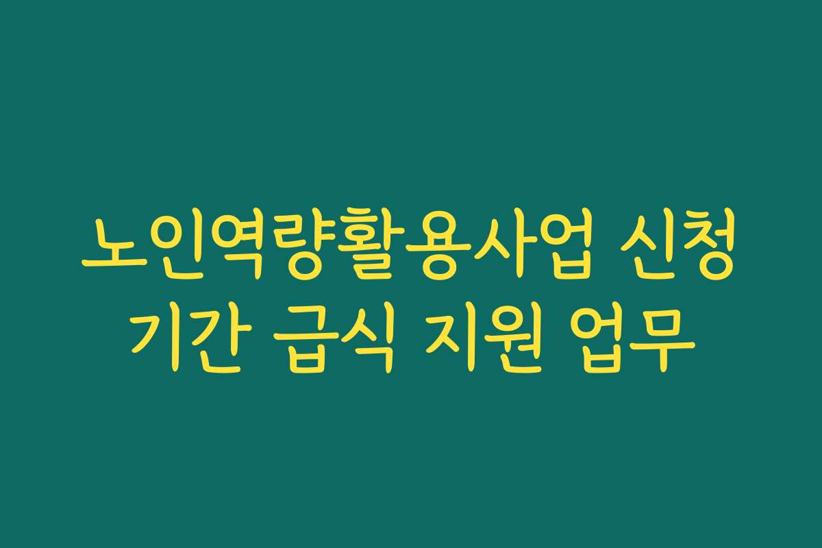 노인역량활용사업 신청기간 급식 지원 업무
