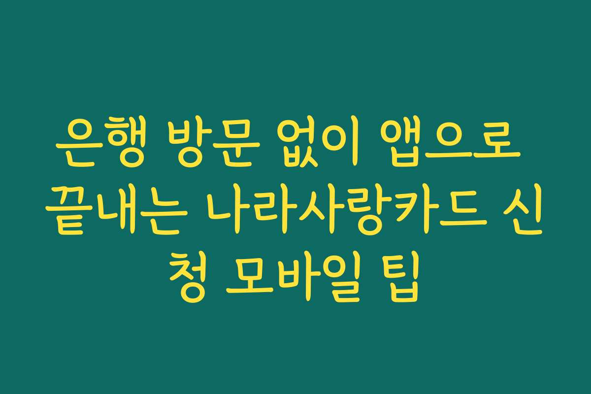 은행 방문 없이 앱으로 끝내는 나라사랑카드 신청 모바일 팁