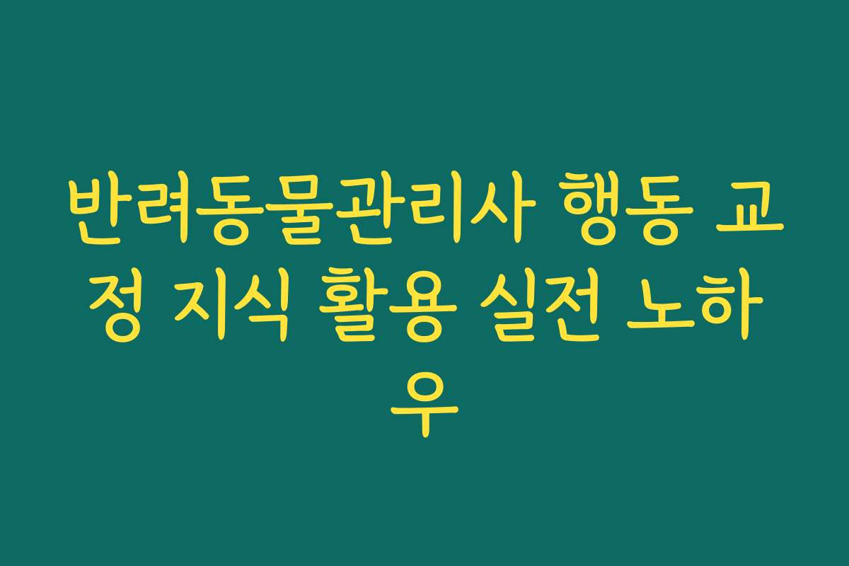 반려동물관리사 행동 교정 지식 활용 실전 노하우
