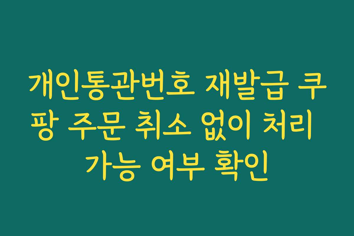 개인통관번호 재발급 쿠팡 주문 취소 없이 처리 가능 여부 확인