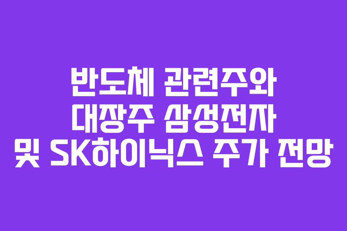 반도체 관련주와 대장주 삼성전자 및 SK하이닉스 주가 전망
