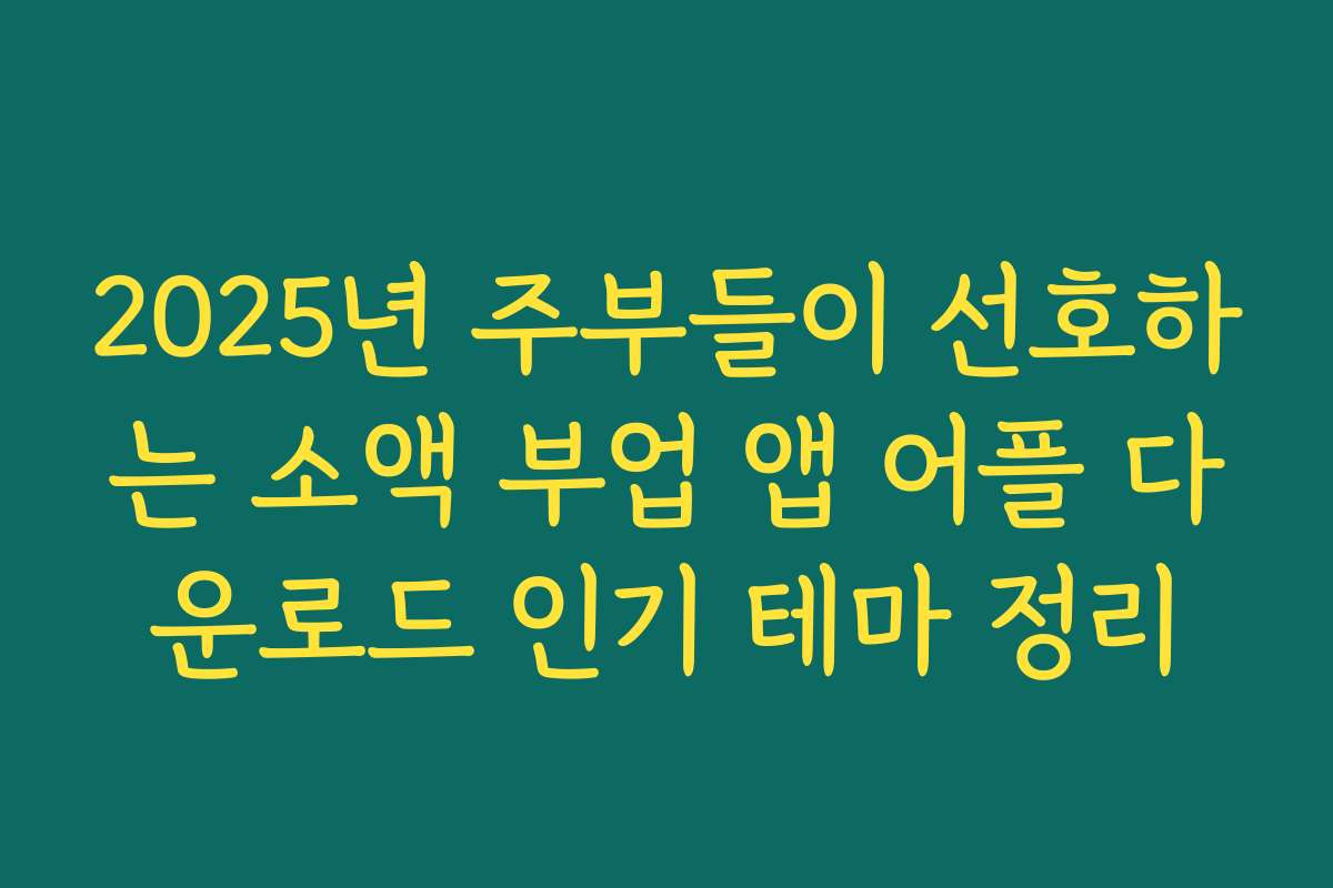 2025년 주부들이 선호하는 소액 부업 앱 어플 다운로드 인기 테마 정리