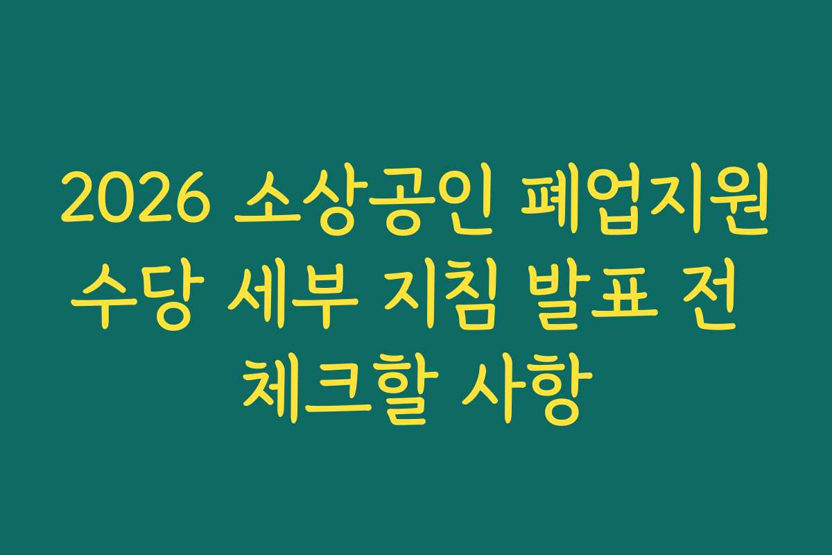 2026 소상공인 폐업지원수당 세부 지침 발표 전 체크할 사항