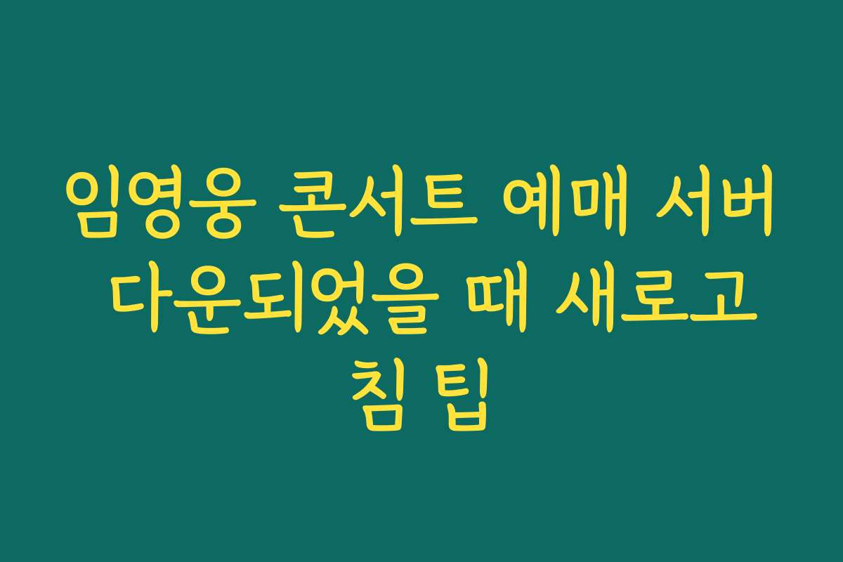 임영웅 콘서트 예매 서버 다운되었을 때 새로고침 팁