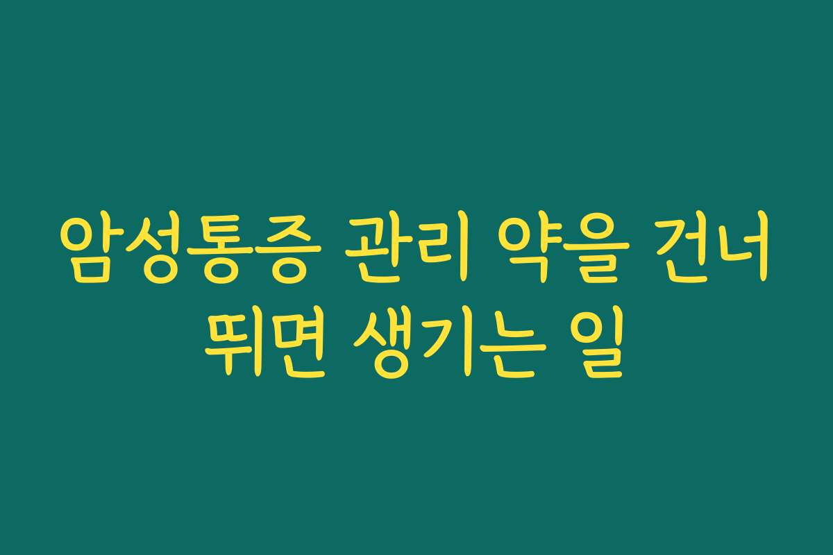 암성통증 관리 약을 건너뛰면 생기는 일