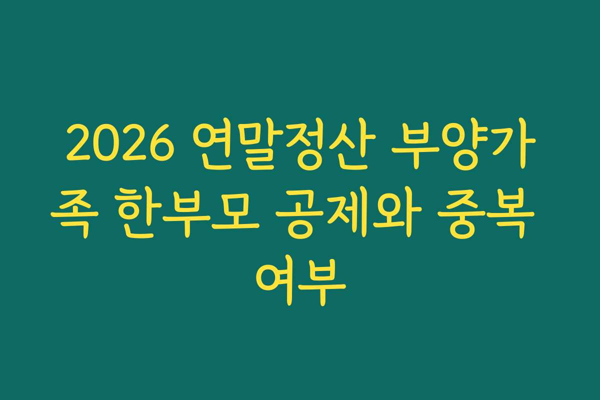 2026 연말정산 부양가족 한부모 공제와 중복 여부