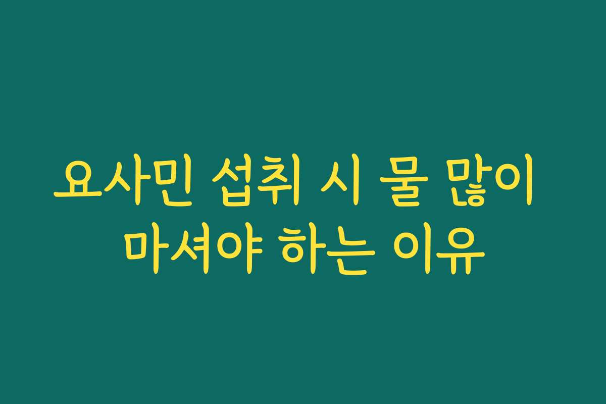 요사민 섭취 시 물 많이 마셔야 하는 이유