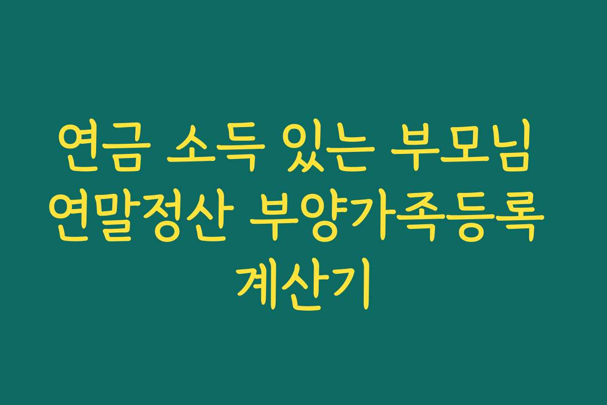 연금 소득 있는 부모님 연말정산 부양가족등록 계산기