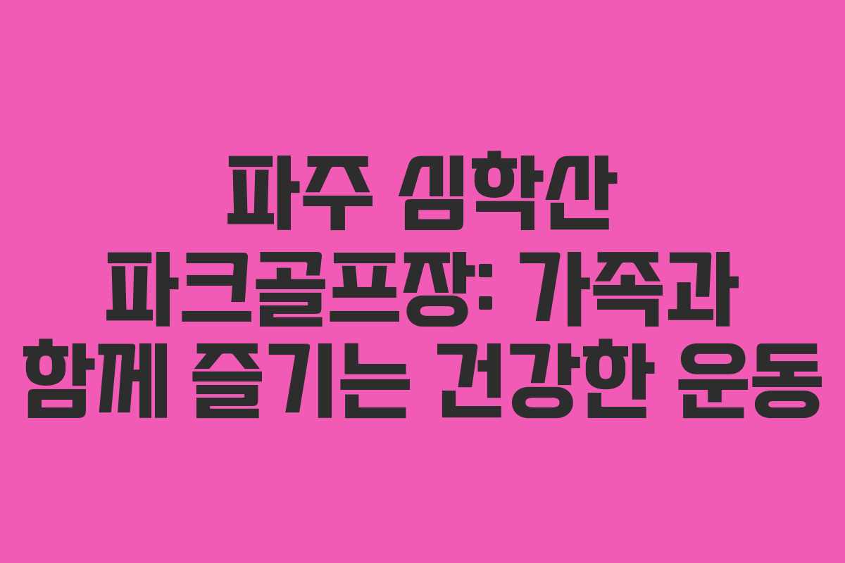 파주 심학산 파크골프장: 가족과 함께 즐기는 건강한 운동