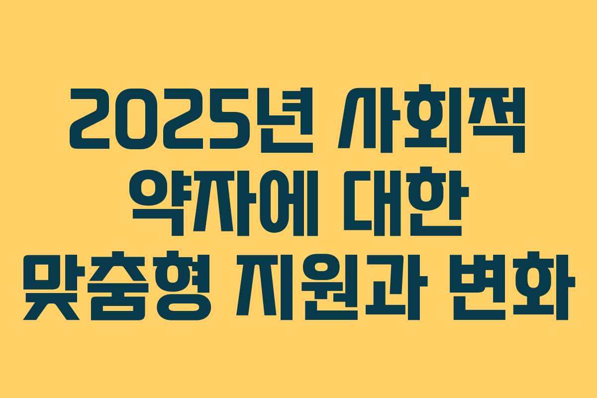 2025년 사회적 약자에 대한 맞춤형 지원과 변화