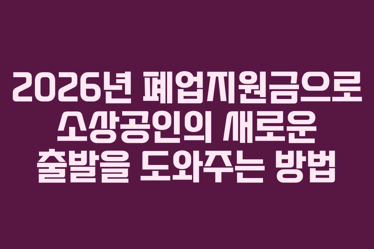 2026년 폐업지원금으로 소상공인의 새로운 출발을 도와주는 방법