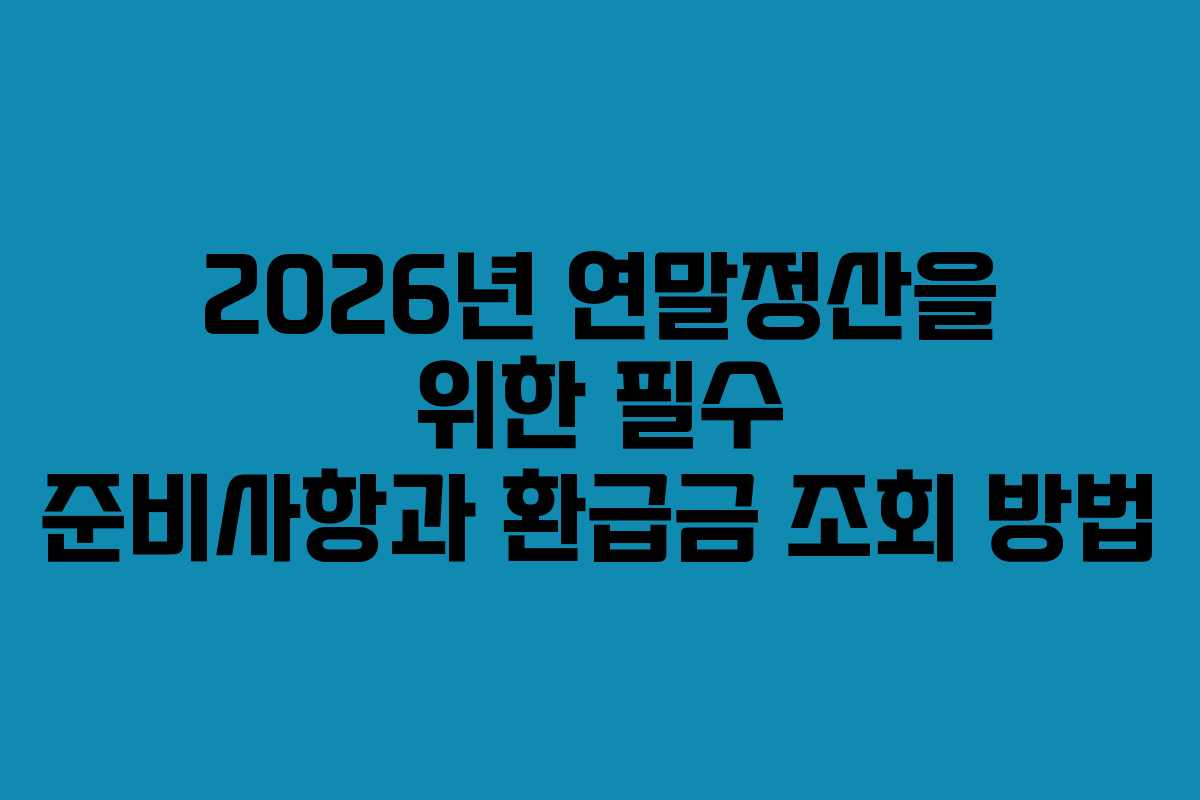 2026년 연말정산을 위한 필수 준비사항과 환급금 조회 방법