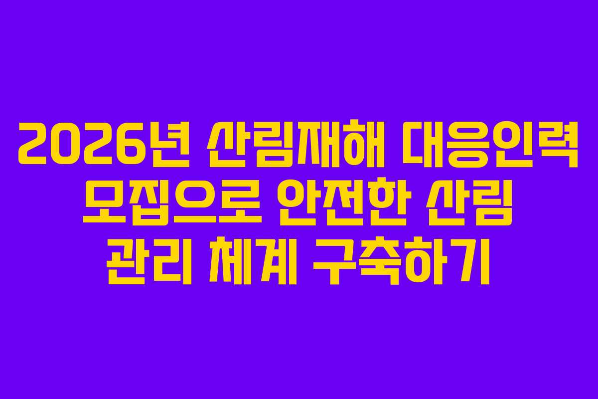 2026년 산림재해 대응인력 모집으로 안전한 산림 관리 체계 구축하기