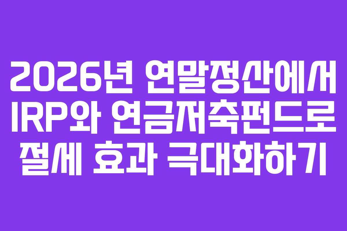 2026년 연말정산에서 IRP와 연금저축펀드로 절세 효과 극대화하기