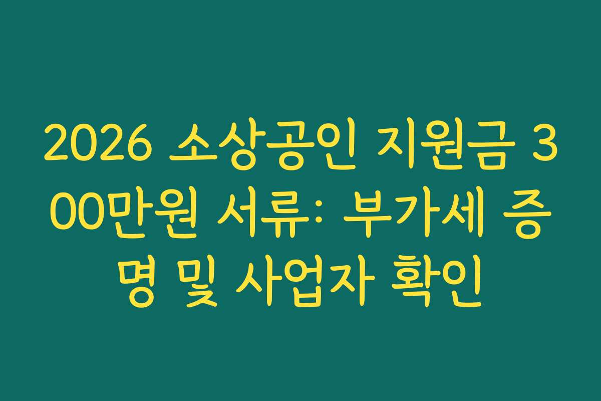 2026 소상공인 지원금 300만원 서류: 부가세 증명 및 사업자 확인