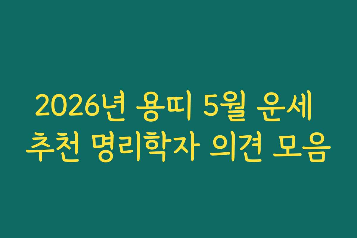 2026년 용띠 5월 운세 추천 명리학자 의견 모음