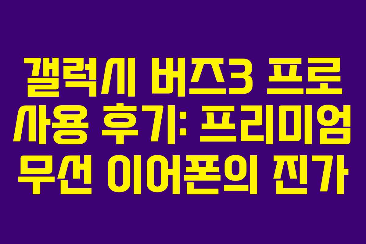 갤럭시 버즈3 프로 사용 후기: 프리미엄 무선 이어폰의 진가