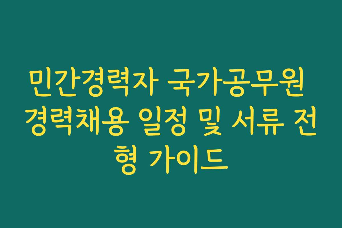 민간경력자 국가공무원 경력채용 일정 및 서류 전형 가이드
