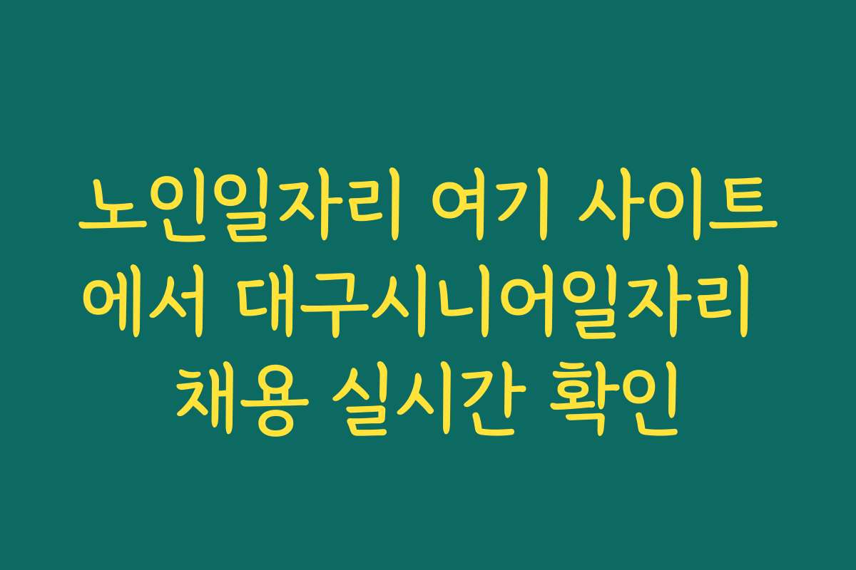 노인일자리 여기 사이트에서 대구시니어일자리 채용 실시간 확인