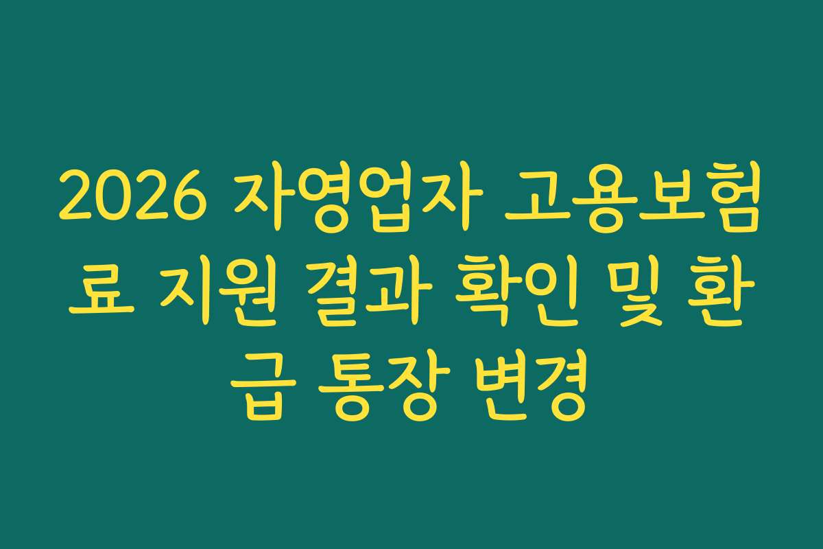 2026 자영업자 고용보험료 지원 결과 확인 및 환급 통장 변경