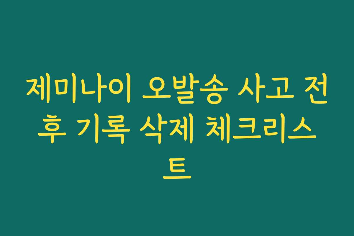제미나이 오발송 사고 전후 기록 삭제 체크리스트