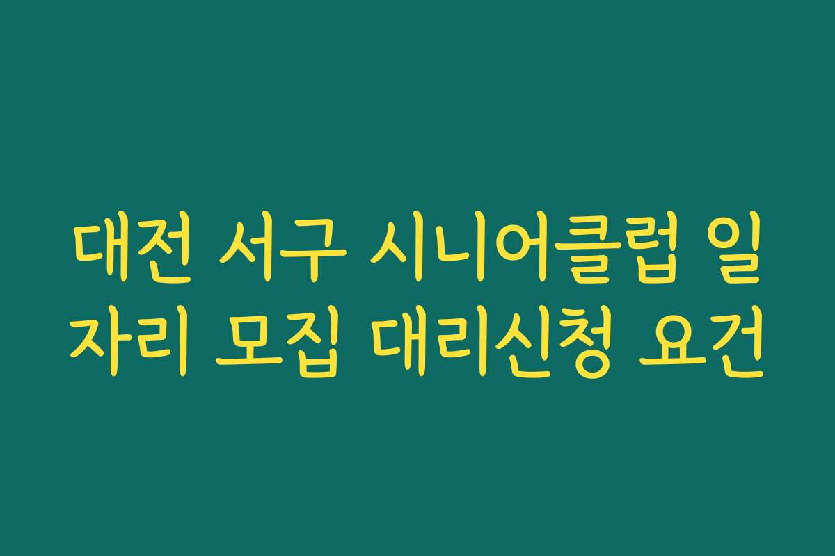 대전 서구 시니어클럽 일자리 모집 대리신청 요건