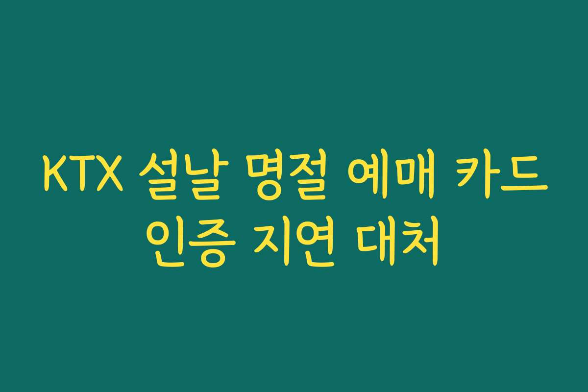 KTX 설날 명절 예매 카드인증 지연 대처