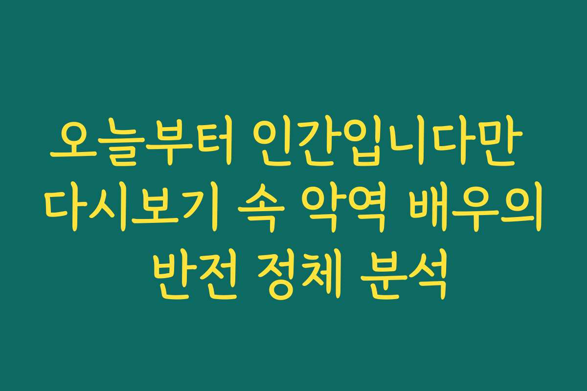오늘부터 인간입니다만 다시보기 속 악역 배우의 반전 정체 분석