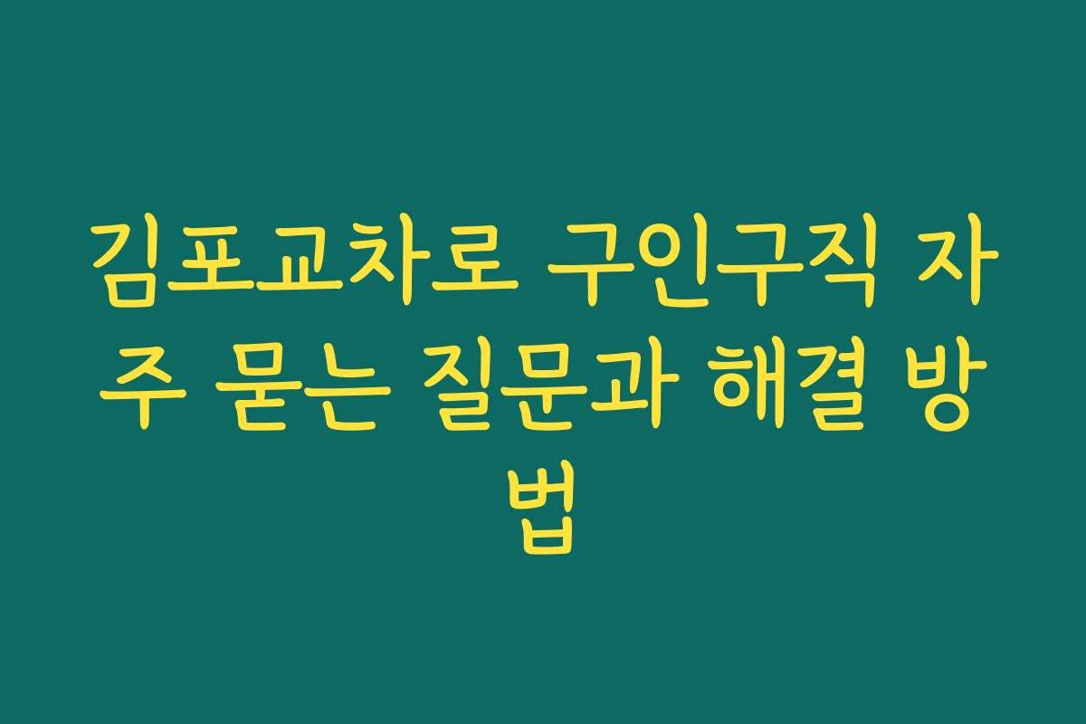 김포교차로 구인구직 자주 묻는 질문과 해결 방법