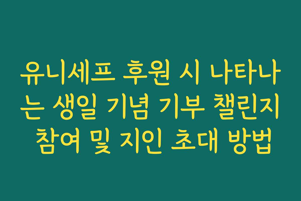 유니세프 후원 시 나타나는 생일 기념 기부 챌린지 참여 및 지인 초대 방법