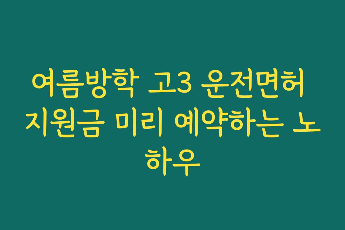 여름방학 고3 운전면허 지원금 미리 예약하는 노하우