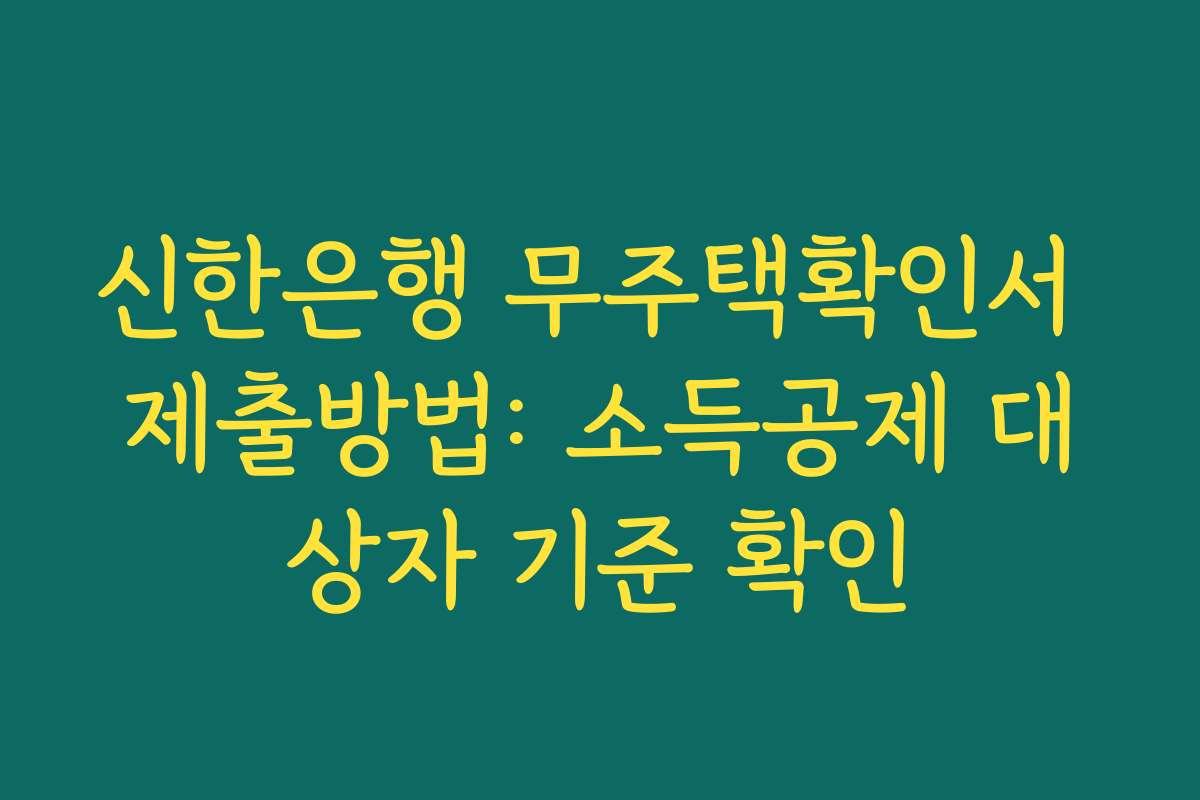 신한은행 무주택확인서 제출방법: 소득공제 대상자 기준 확인