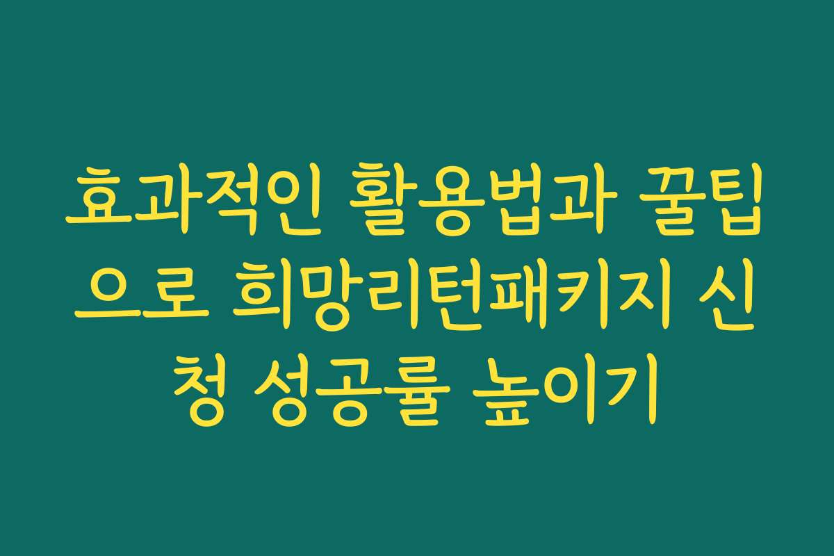 효과적인 활용법과 꿀팁으로 희망리턴패키지 신청 성공률 높이기