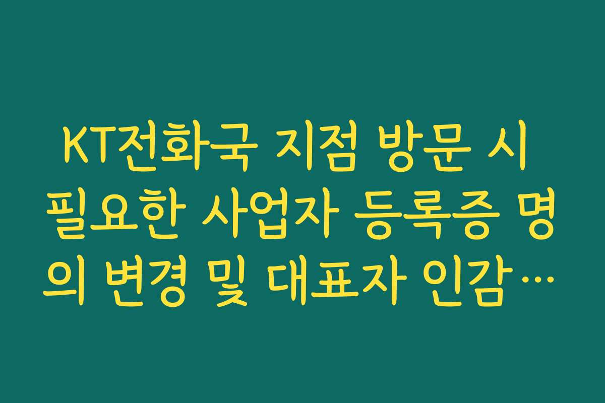 KT전화국 지점 방문 시 필요한 사업자 등록증 명의 변경 및 대표자 인감 안내