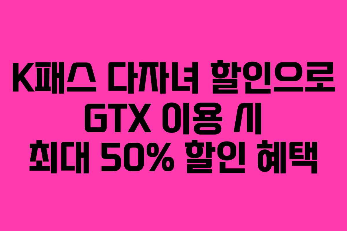 K패스 다자녀 할인으로 GTX 이용 시 최대 50% 할인 혜택