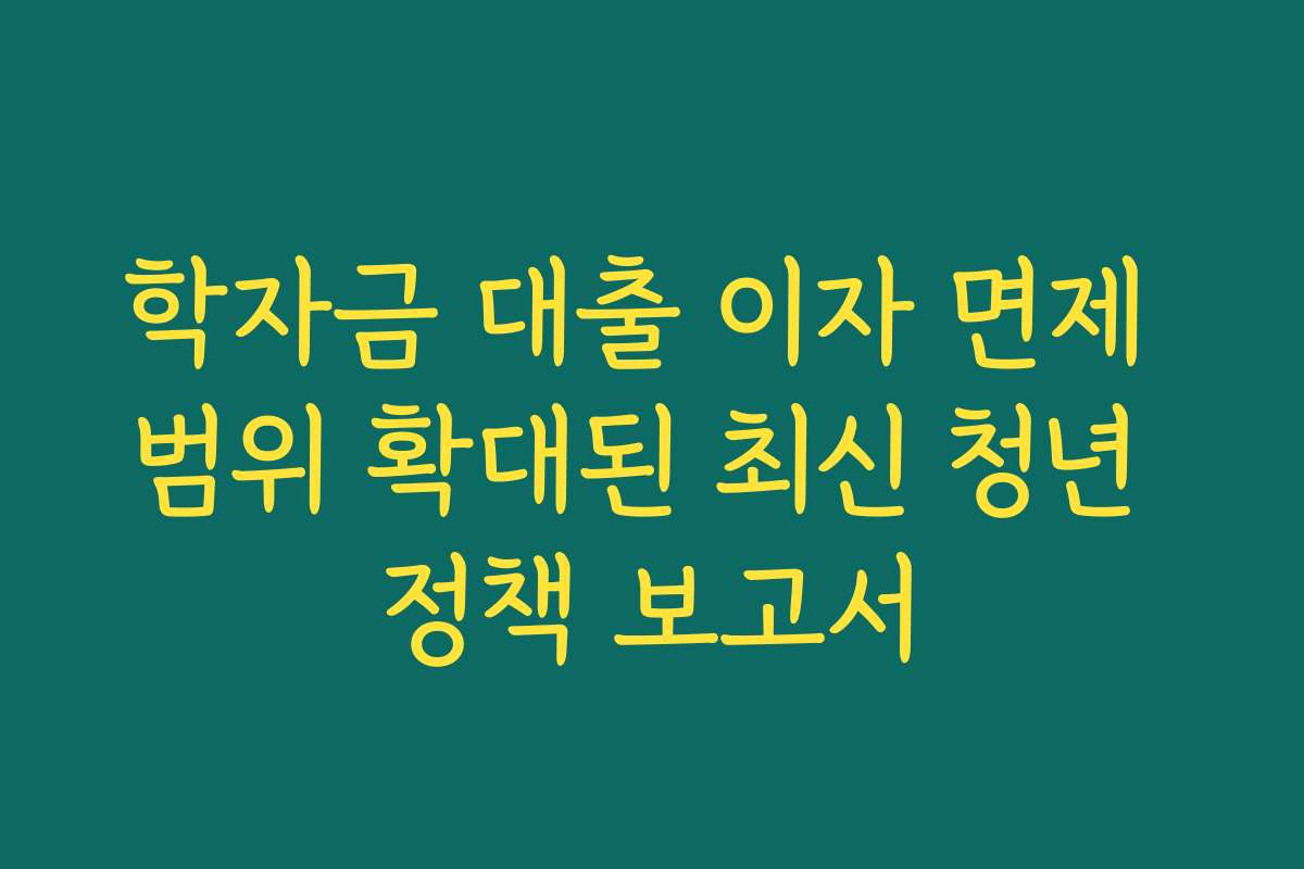 학자금 대출 이자 면제 범위 확대된 최신 청년 정책 보고서