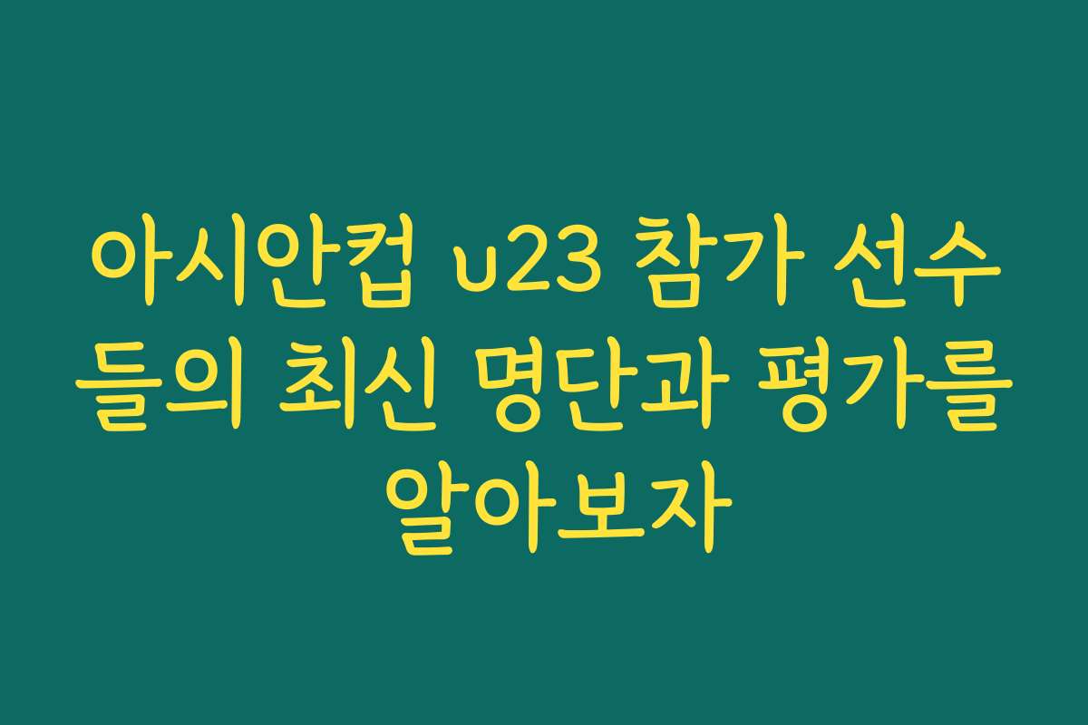 아시안컵 u23 참가 선수들의 최신 명단과 평가를 알아보자