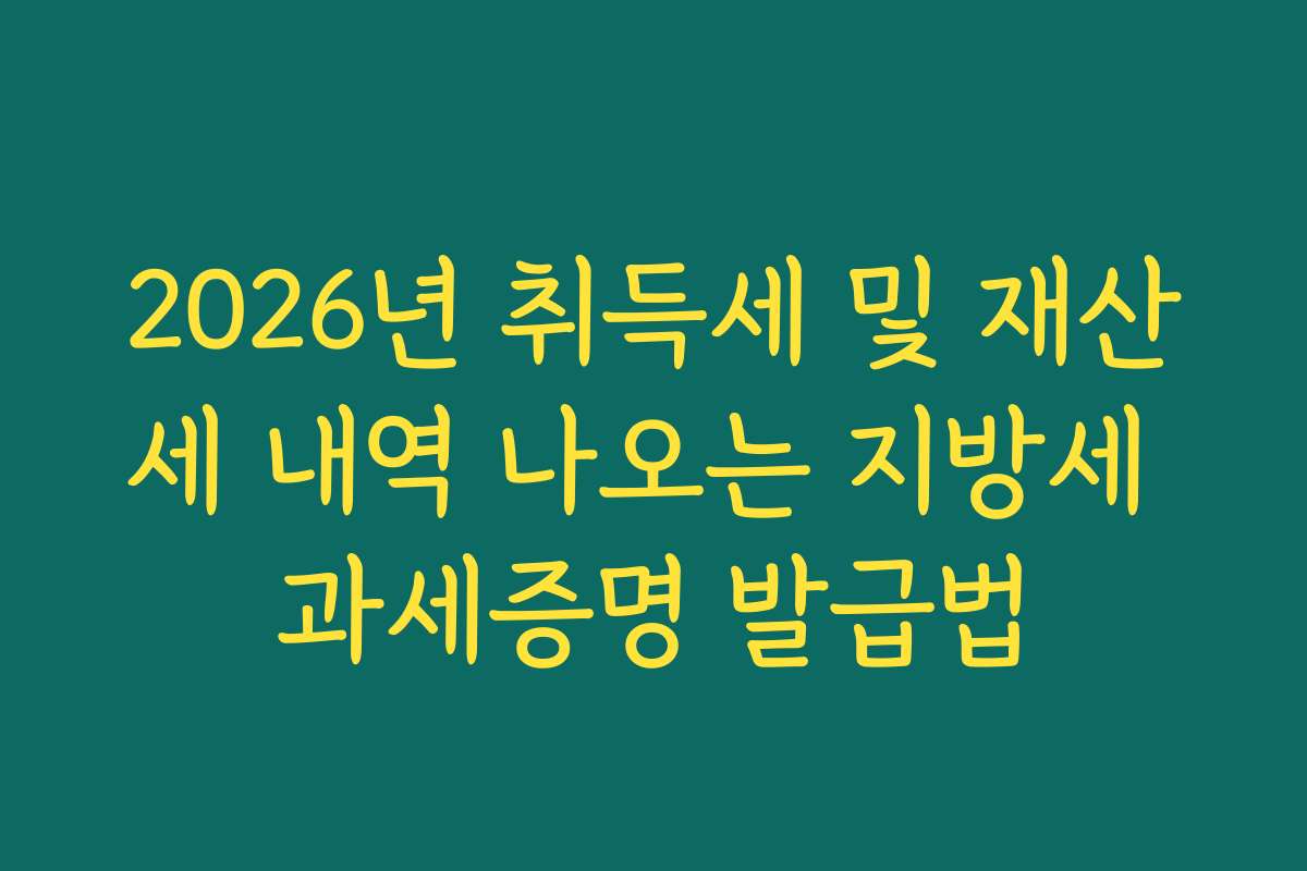 2026년 취득세 및 재산세 내역 나오는 지방세 과세증명 발급법