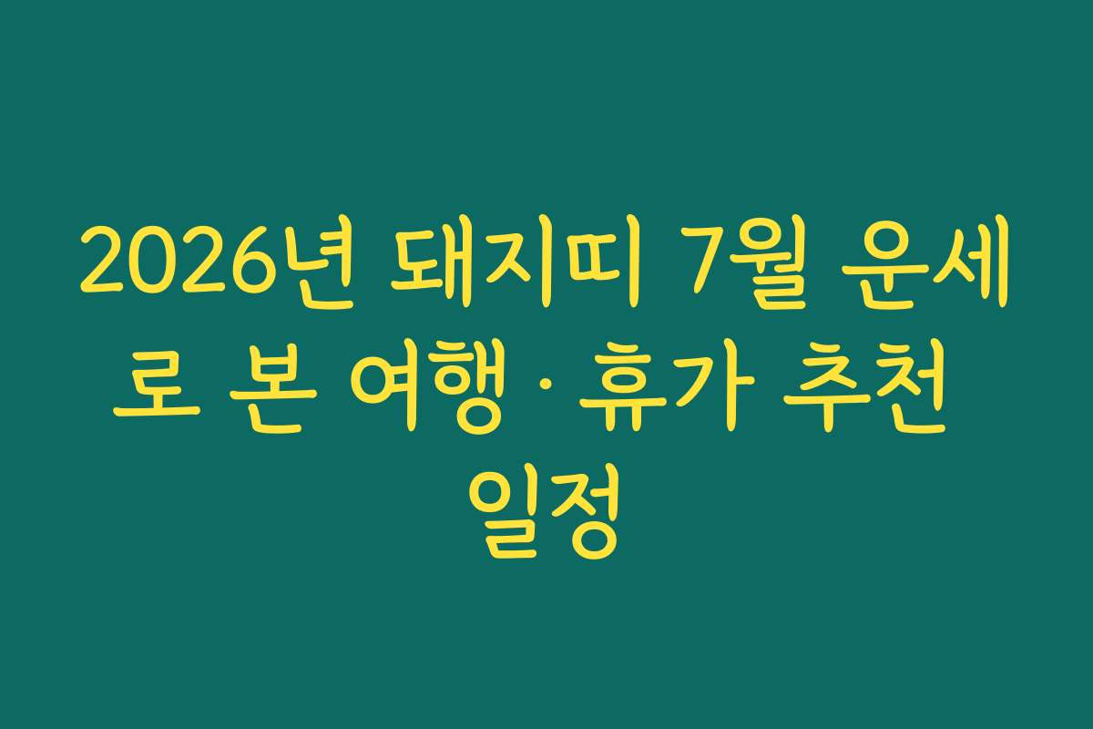 2026년 돼지띠 7월 운세로 본 여행·휴가 추천 일정