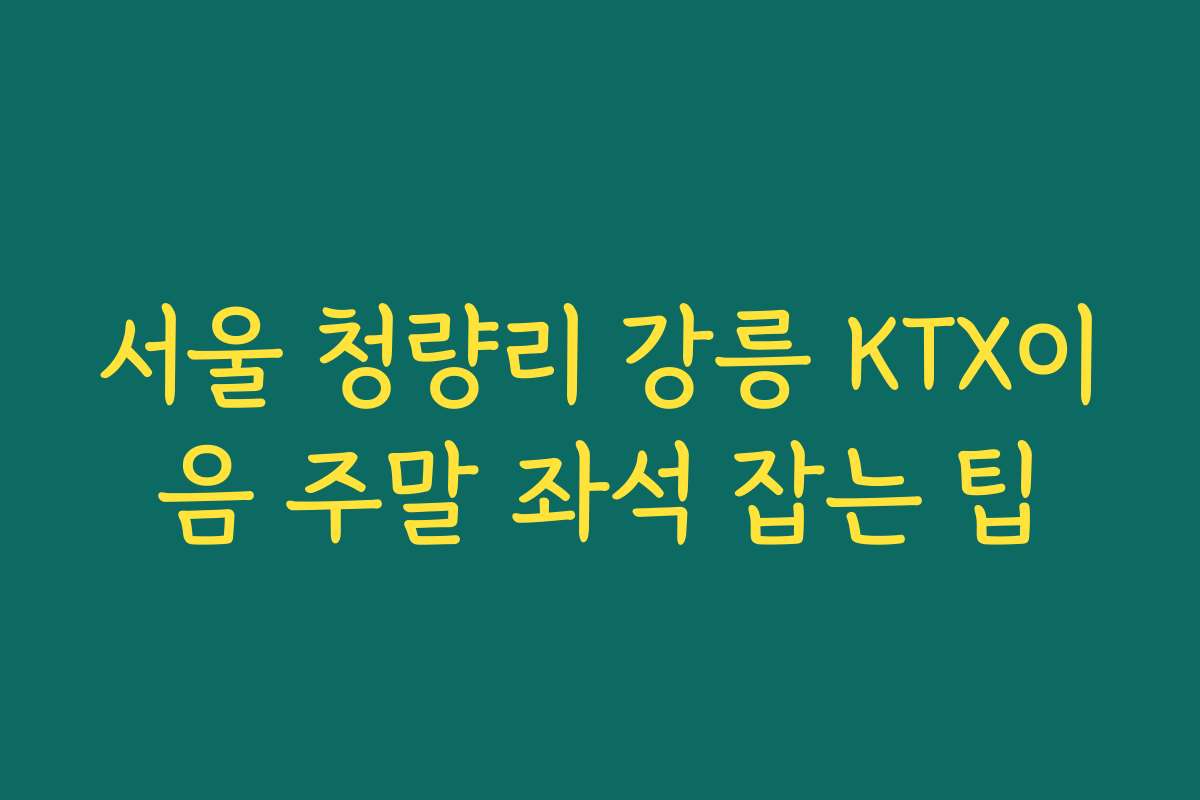 서울 청량리 강릉 KTX이음 주말 좌석 잡는 팁
