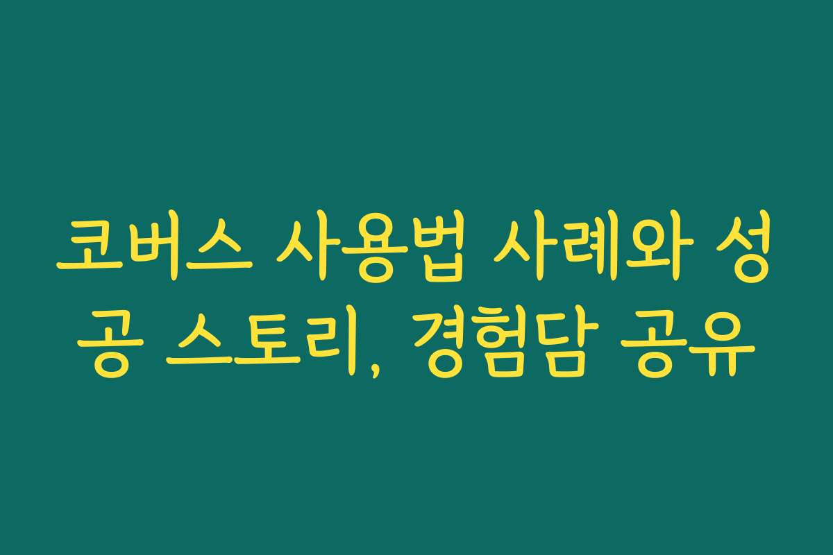 코버스 사용법 사례와 성공 스토리, 경험담 공유