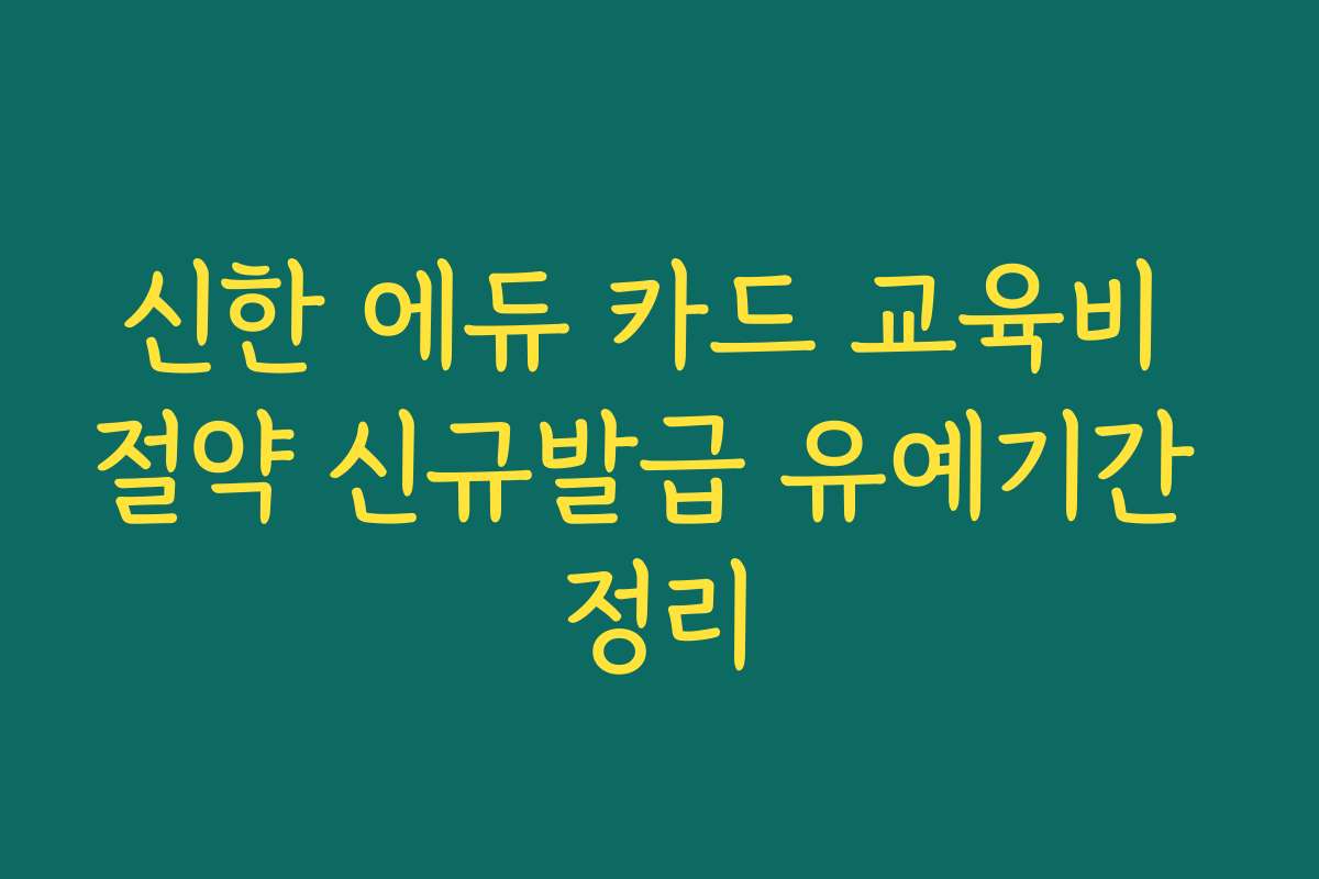 신한 에듀 카드 교육비 절약 신규발급 유예기간 정리