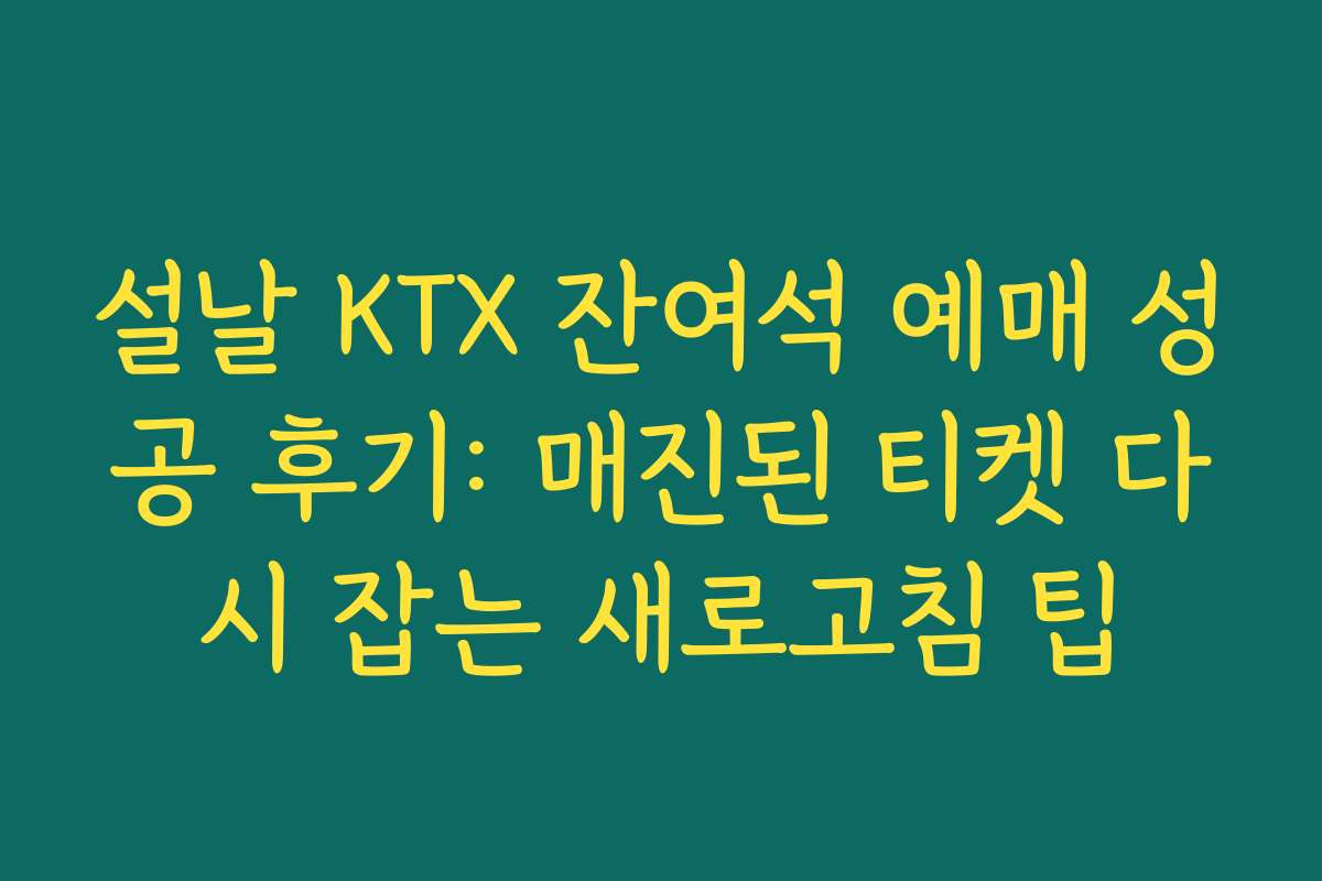 설날 KTX 잔여석 예매 성공 후기: 매진된 티켓 다시 잡는 새로고침 팁