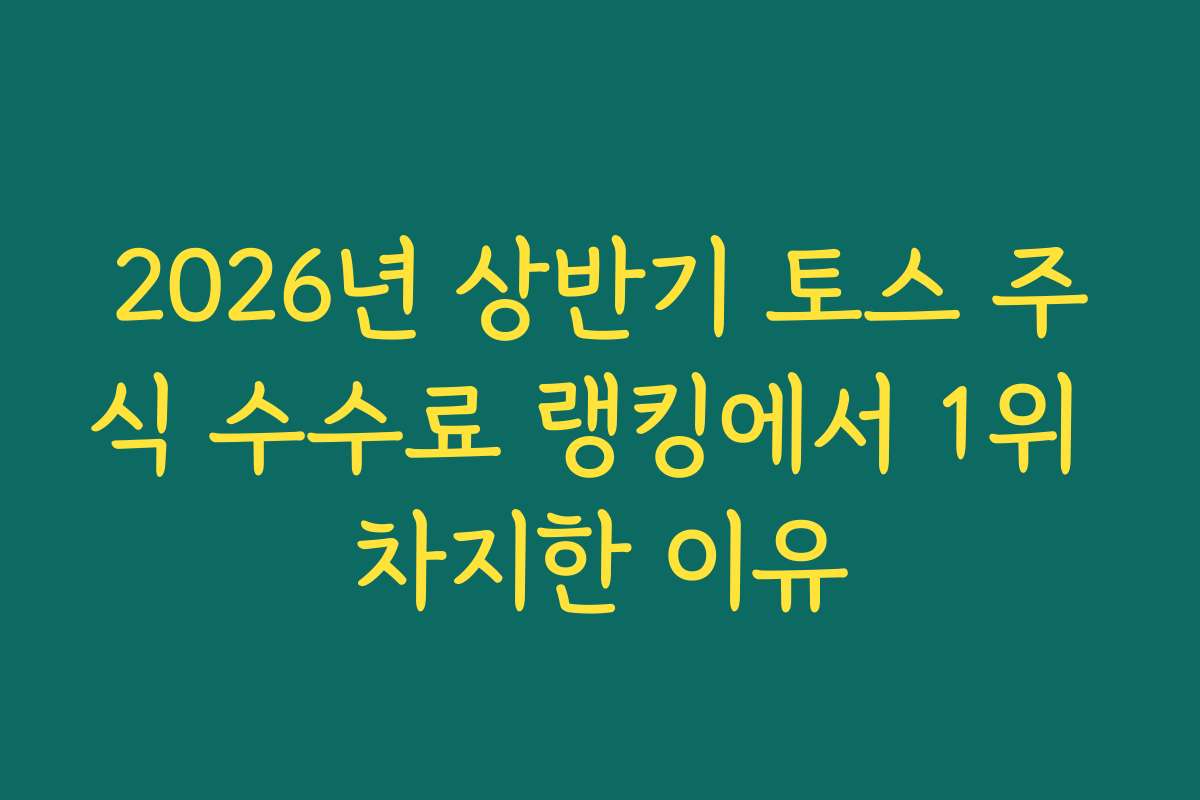 2026년 상반기 토스 주식 수수료 랭킹에서 1위 차지한 이유