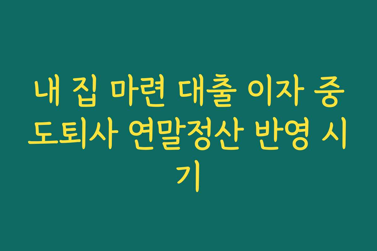 내 집 마련 대출 이자 중도퇴사 연말정산 반영 시기