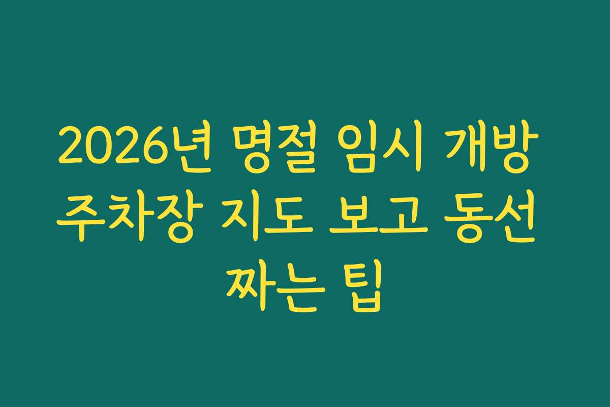 2026년 명절 임시 개방 주차장 지도 보고 동선 짜는 팁